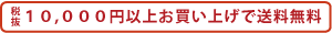 税抜10,000円以上お買い上げで送料無料